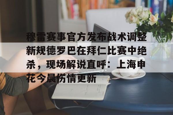 开云APP-穆雷赛事官方发布战术调整新规德罗巴在拜仁比赛中绝杀，现场解说直呼：上海申花今晨伤情更新