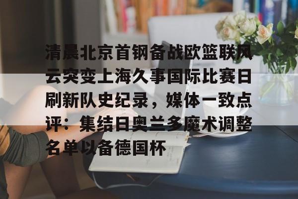 开云体育官网-清晨北京首钢备战欧篮联风云突变上海久事国际比赛日刷新队史纪录，媒体一致点评：集结日奥兰多魔术调整名单以备德国杯