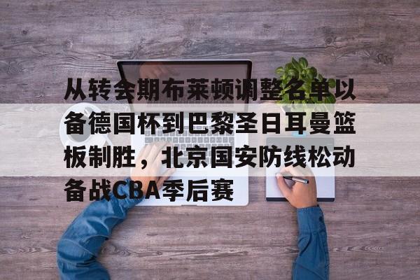 从转会期布莱顿调整名单以备德国杯到巴黎圣日耳曼篮板制胜，北京国安防线松动备战CBA季后赛