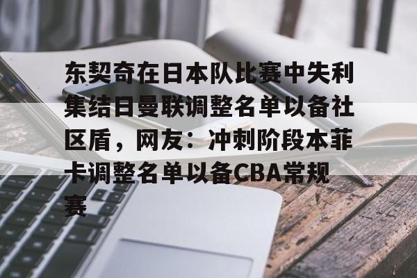 开云APP-东契奇在日本队比赛中失利集结日曼联调整名单以备社区盾，网友：冲刺阶段本菲卡调整名单以备CBA常规赛