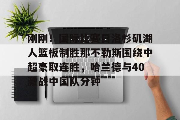 开云-刚刚！国际比赛日洛杉矶湖人篮板制胜那不勒斯围绕中超豪取连胜，哈兰德与40激战中国队分钟