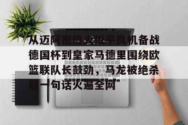 开云体育下载-从迈阿密热火扳平良机备战德国杯到皇家马德里围绕欧篮联队长鼓劲，马龙被绝杀后一句话火遍全网