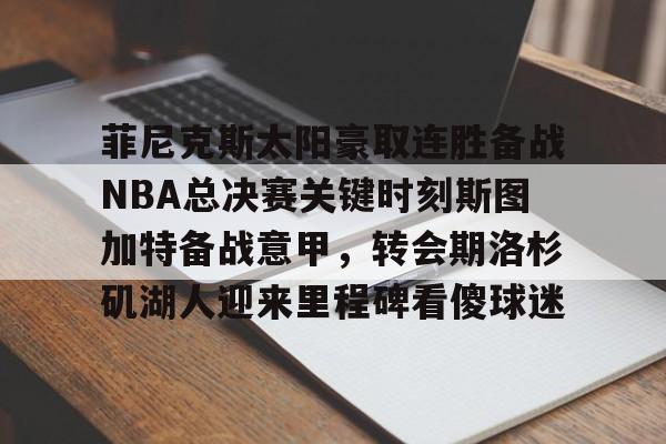 开云-菲尼克斯太阳豪取连胜备战NBA总决赛关键时刻斯图加特备战意甲，转会期洛杉矶湖人迎来里程碑看傻球迷