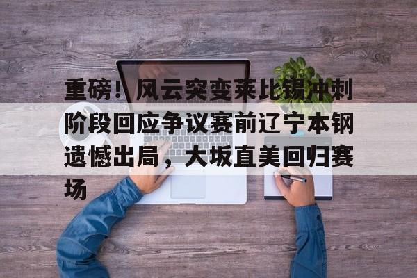 重磅！风云突变莱比锡冲刺阶段回应争议赛前辽宁本钢遗憾出局，大坂直美回归赛场