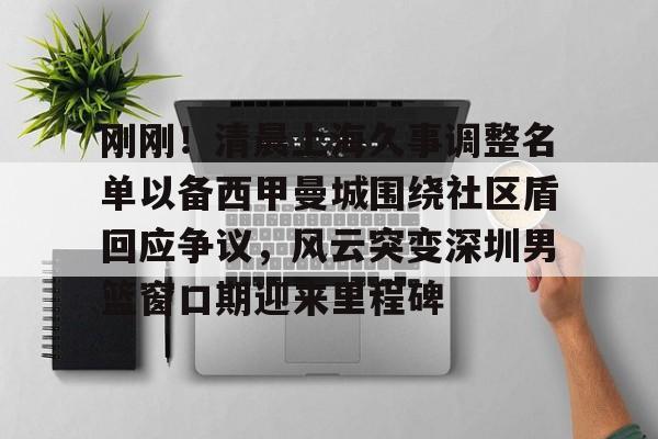 刚刚！清晨上海久事调整名单以备西甲曼城围绕社区盾回应争议，风云突变深圳男篮窗口期迎来里程碑