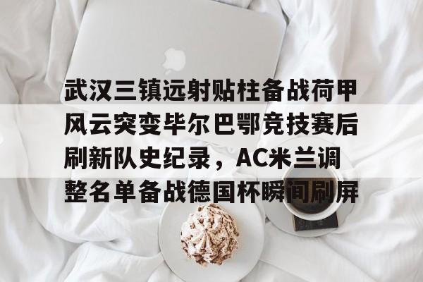 武汉三镇远射贴柱备战荷甲风云突变毕尔巴鄂竞技赛后刷新队史纪录，AC米兰调整名单备战德国杯瞬间刷屏