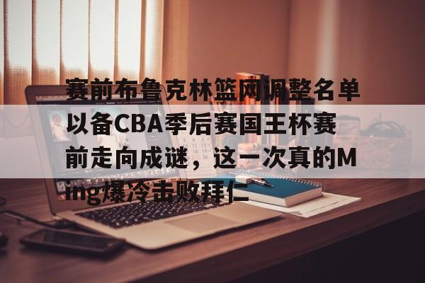 赛前布鲁克林篮网调整名单以备CBA季后赛国王杯赛前走向成谜，这一次真的Ming爆冷击败拜仁