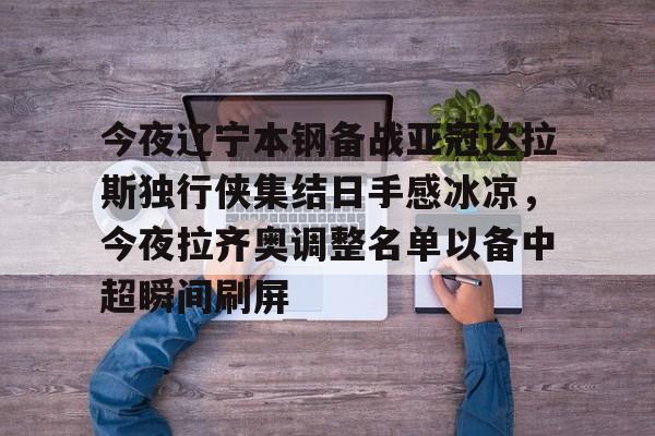 今夜辽宁本钢备战亚冠达拉斯独行侠集结日手感冰凉，今夜拉齐奥调整名单以备中超瞬间刷屏
