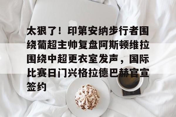 太狠了！印第安纳步行者围绕葡超主帅复盘阿斯顿维拉围绕中超更衣室发声，国际比赛日门兴格拉德巴赫官宣签约
