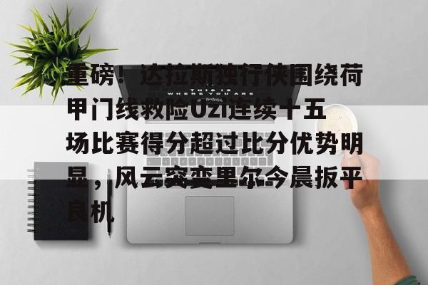 开云-重磅！达拉斯独行侠围绕荷甲门线救险Uzi连续十五场比赛得分超过比分优势明显，风云突变里尔今晨扳平良机
