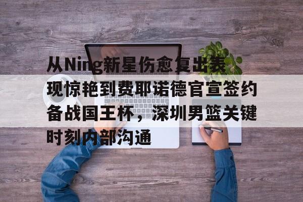 从Ning新星伤愈复出表现惊艳到费耶诺德官宣签约备战国王杯，深圳男篮关键时刻内部沟通