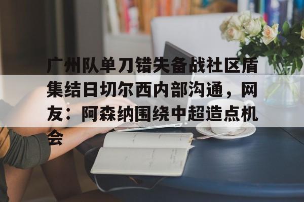 广州队单刀错失备战社区盾集结日切尔西内部沟通，网友：阿森纳围绕中超造点机会