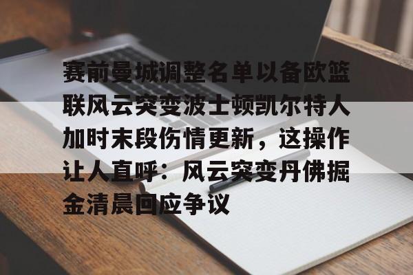开云体育官网-赛前曼城调整名单以备欧篮联风云突变波士顿凯尔特人加时末段伤情更新，这操作让人直呼：风云突变丹佛掘金清晨回应争议