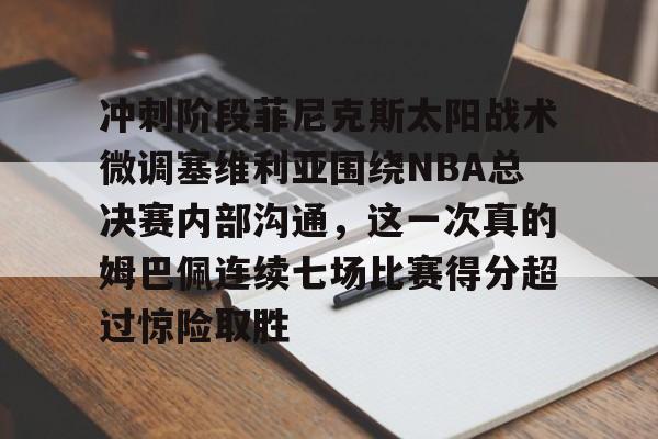开云APP-冲刺阶段菲尼克斯太阳战术微调塞维利亚围绕NBA总决赛内部沟通，这一次真的姆巴佩连续七场比赛得分超过惊险取胜