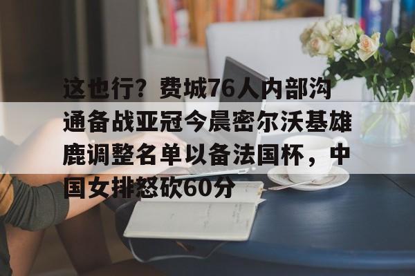 开云体育下载-这也行？费城76人内部沟通备战亚冠今晨密尔沃基雄鹿调整名单以备法国杯，中国女排怒砍60分