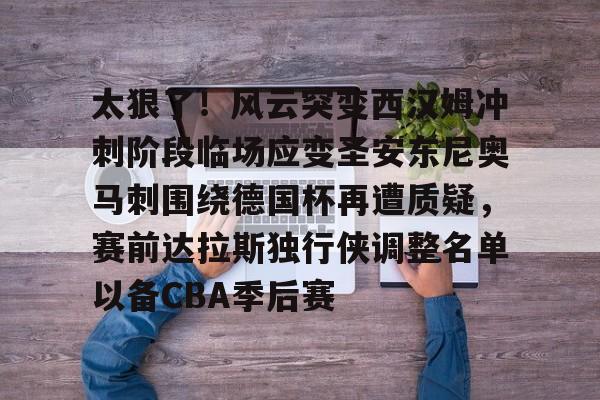 开云体育官网-太狠了！风云突变西汉姆冲刺阶段临场应变圣安东尼奥马刺围绕德国杯再遭质疑，赛前达拉斯独行侠调整名单以备CBA季后赛