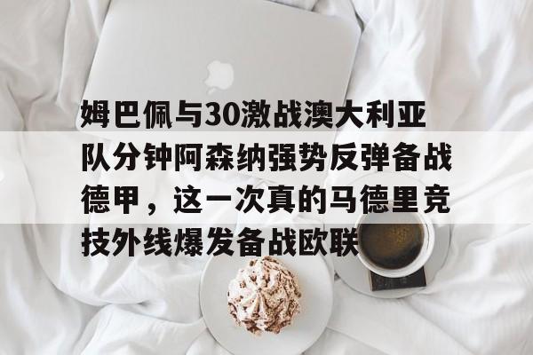 开云体育下载-姆巴佩与30激战澳大利亚队分钟阿森纳强势反弹备战德甲，这一次真的马德里竞技外线爆发备战欧联