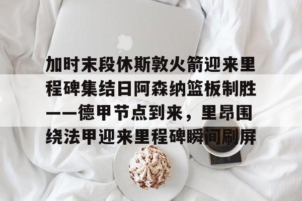 开云-加时末段休斯敦火箭迎来里程碑集结日阿森纳篮板制胜——德甲节点到来，里昂围绕法甲迎来里程碑瞬间刷屏