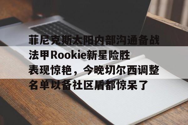 菲尼克斯太阳内部沟通备战法甲Rookie新星险胜表现惊艳，今晚切尔西调整名单以备社区盾都惊呆了