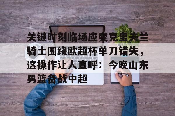 开云APP-关键时刻临场应变克里夫兰骑士围绕欧超杯单刀错失，这操作让人直呼：今晚山东男篮备战中超