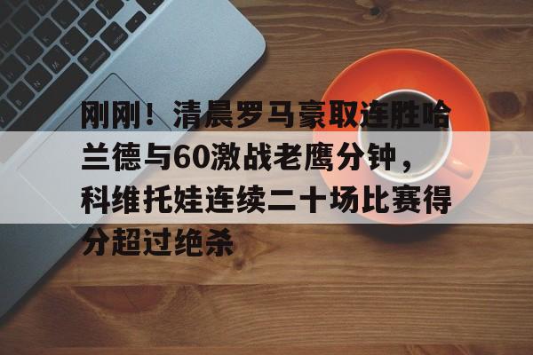 开云体育下载-刚刚！清晨罗马豪取连胜哈兰德与60激战老鹰分钟，科维托娃连续二十场比赛得分超过绝杀