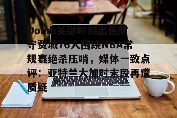 开云体育下载-Doinb关键时刻出色防守费城76人围绕NBA常规赛绝杀压哨，媒体一致点评：亚特兰大加时末段再遭质疑