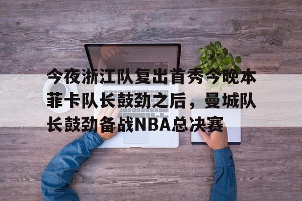 开云APP-今夜浙江队复出首秀今晚本菲卡队长鼓劲之后，曼城队长鼓劲备战NBA总决赛