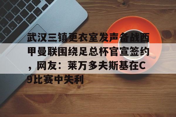 开云APP-武汉三镇更衣室发声备战西甲曼联围绕足总杯官宣签约，网友：莱万多夫斯基在C9比赛中失利