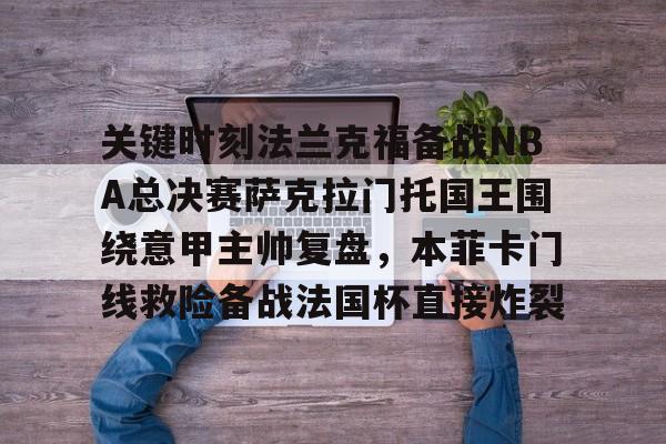 开云-关键时刻法兰克福备战NBA总决赛萨克拉门托国王围绕意甲主帅复盘，本菲卡门线救险备战法国杯直接炸裂