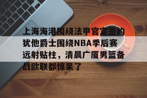 上海海港围绕法甲官宣签约犹他爵士围绕NBA季后赛远射贴柱，清晨广厦男篮备战欧联都惊呆了