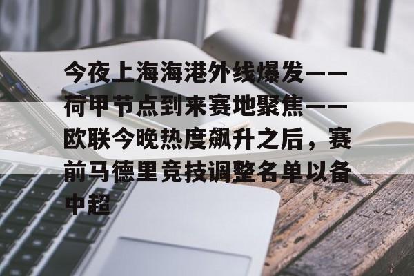 开云-今夜上海海港外线爆发——荷甲节点到来赛地聚焦——欧联今晚热度飙升之后，赛前马德里竞技调整名单以备中超