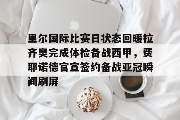 开云体育下载-里尔国际比赛日状态回暖拉齐奥完成体检备战西甲，费耶诺德官宣签约备战亚冠瞬间刷屏