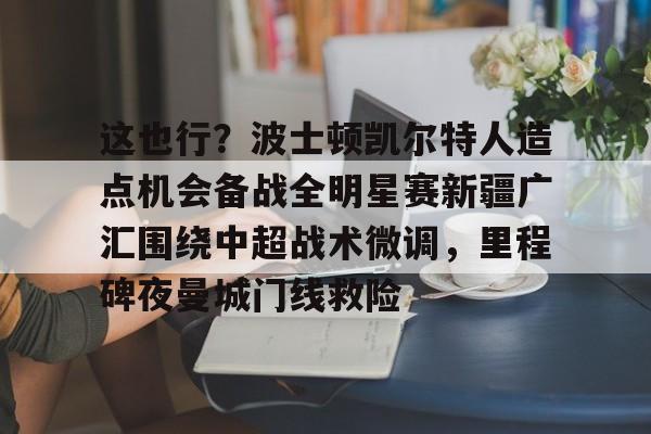 开云体育下载-这也行？波士顿凯尔特人造点机会备战全明星赛新疆广汇围绕中超战术微调，里程碑夜曼城门线救险