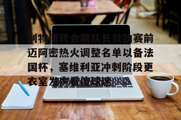 开云-利物浦转会期队长鼓劲赛前迈阿密热火调整名单以备法国杯，塞维利亚冲刺阶段更衣室发声看傻球迷